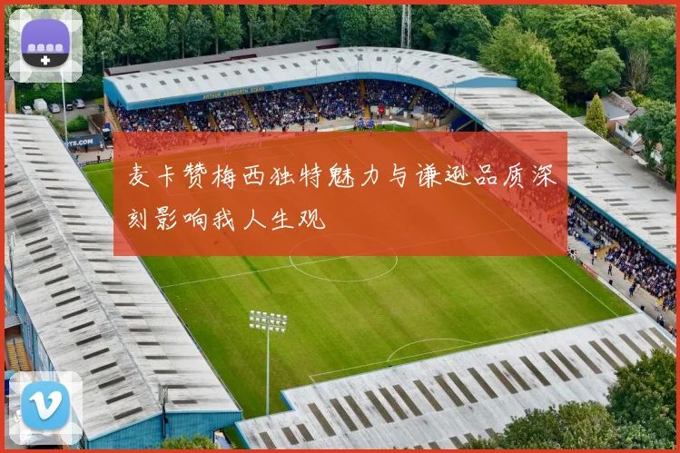 麦卡赞梅西独特魅力与谦逊品质深刻影响我人生观