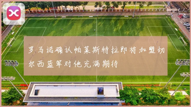 罗马诺确认帕莱斯特拉即将加盟切尔西蓝军对他充满期待