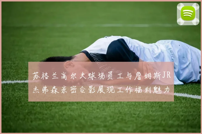 苏格兰高尔夫球场员工与詹姆斯JR杰弗森亲密合影展现工作福利魅力