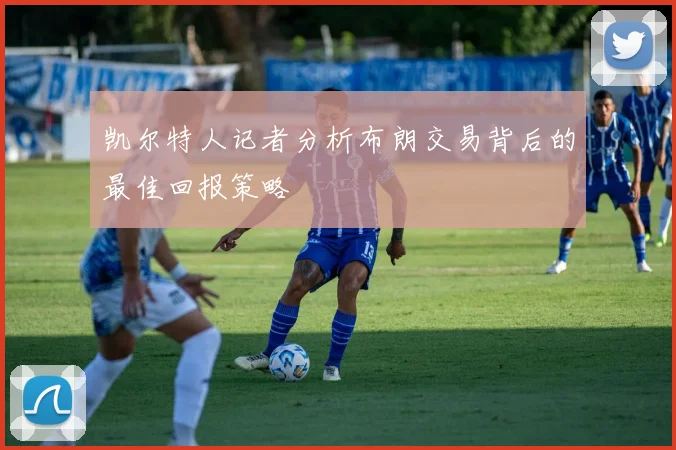 凯尔特人记者分析布朗交易背后的最佳回报策略