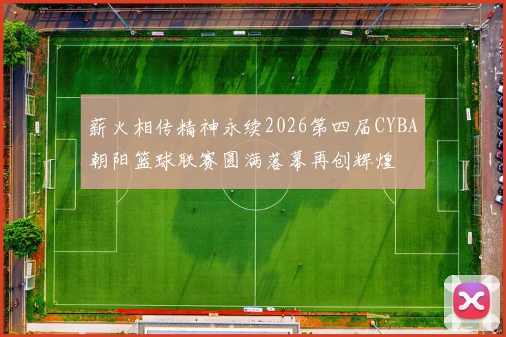 薪火相传精神永续2026第四届CYBA朝阳篮球联赛圆满落幕再创辉煌