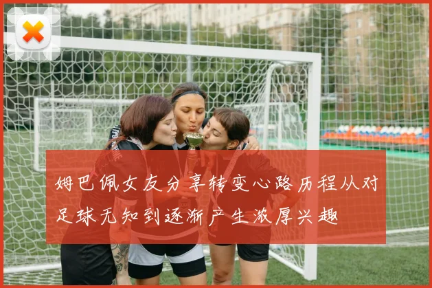 姆巴佩女友分享转变心路历程从对足球无知到逐渐产生浓厚兴趣