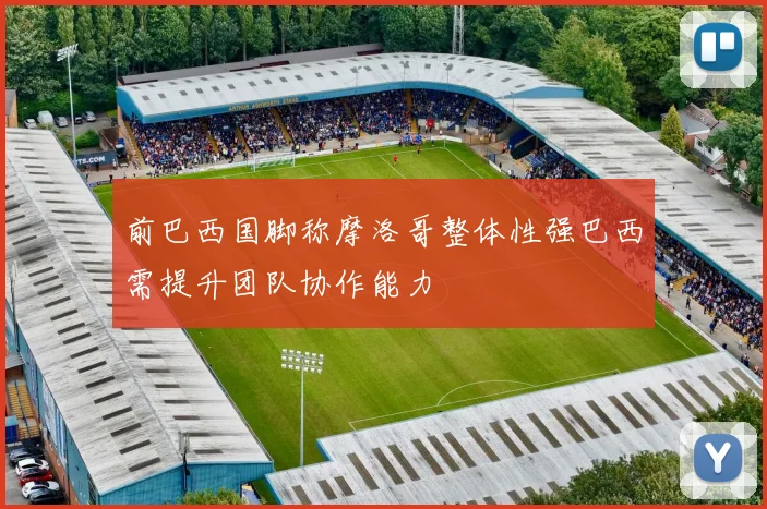 前巴西国脚称摩洛哥整体性强巴西需提升团队协作能力