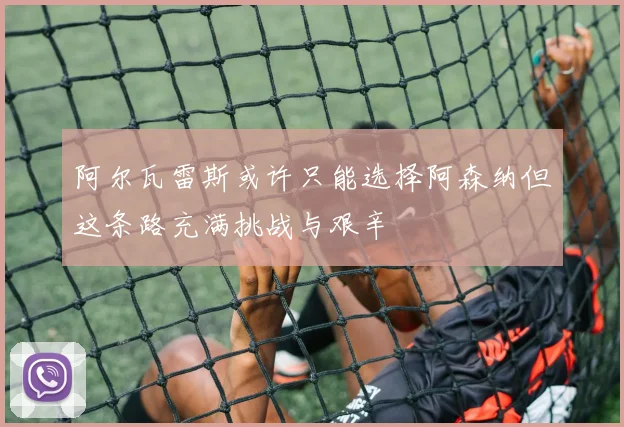 阿尔瓦雷斯或许只能选择阿森纳但这条路充满挑战与艰辛