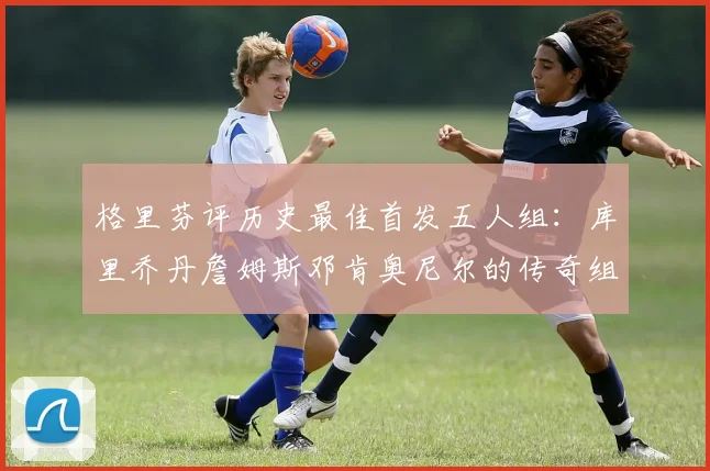 格里芬评历史最佳首发五人组：库里乔丹詹姆斯邓肯奥尼尔的传奇组合