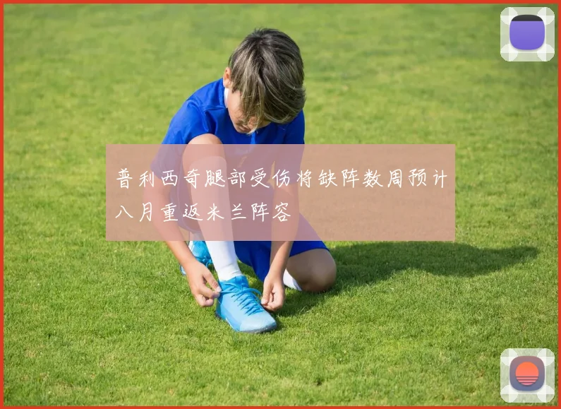普利西奇腿部受伤将缺阵数周预计八月重返米兰阵容