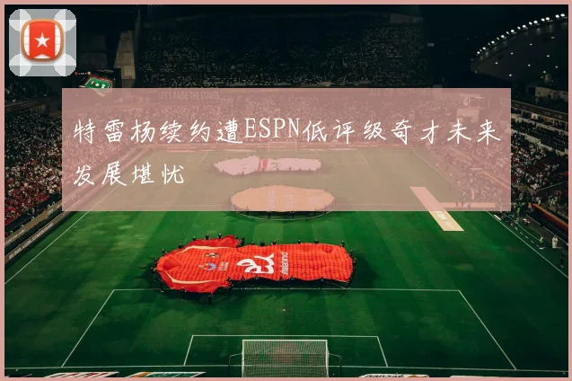 特雷杨续约遭ESPN低评级奇才未来发展堪忧