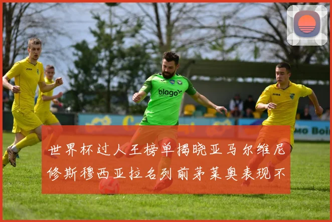 世界杯过人王榜单揭晓亚马尔维尼修斯穆西亚拉名列前茅莱奥表现不俗