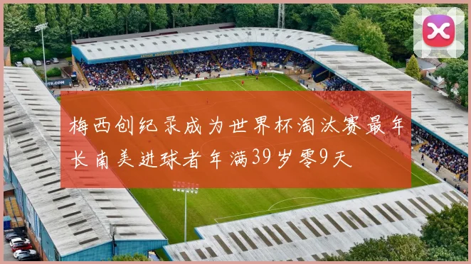 梅西创纪录成为世界杯淘汰赛最年长南美进球者年满39岁零9天