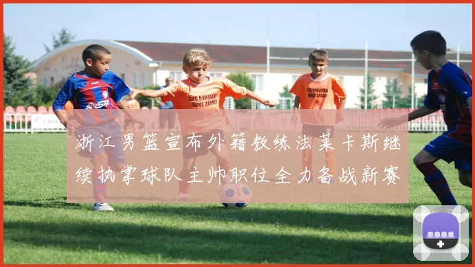 浙江男篮宣布外籍教练法莱卡斯继续执掌球队主帅职位全力备战新赛季