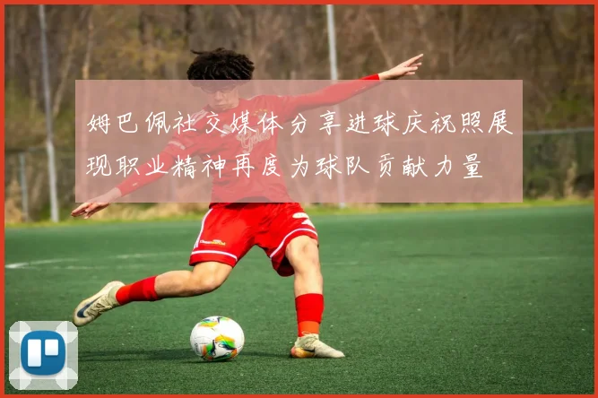 姆巴佩社交媒体分享进球庆祝照展现职业精神再度为球队贡献力量