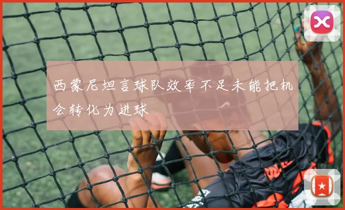 西蒙尼坦言球队效率不足未能把机会转化为进球